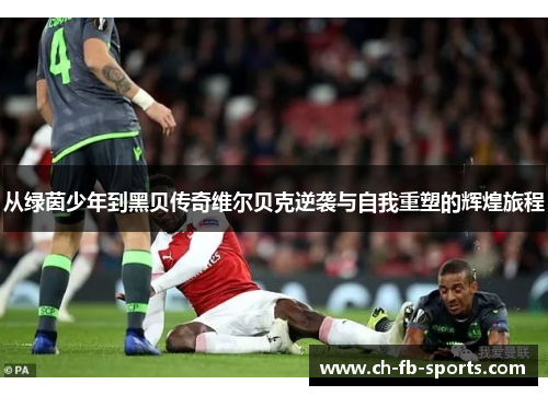 从绿茵少年到黑贝传奇维尔贝克逆袭与自我重塑的辉煌旅程