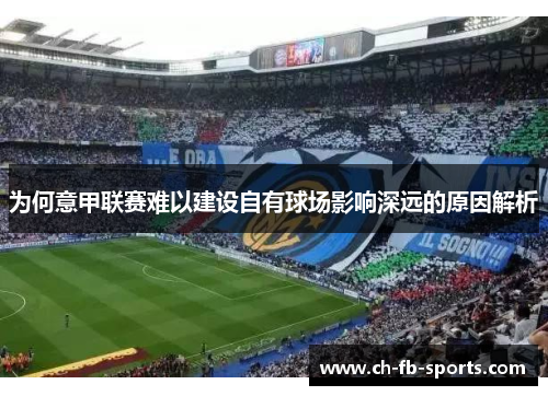 为何意甲联赛难以建设自有球场影响深远的原因解析 为何意甲联赛难以建设自有球场影响深远的原因解析