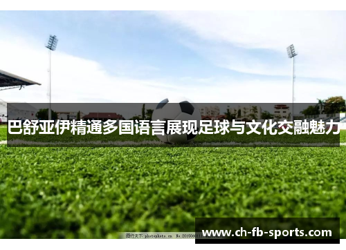 巴舒亚伊精通多国语言展现足球与文化交融魅力