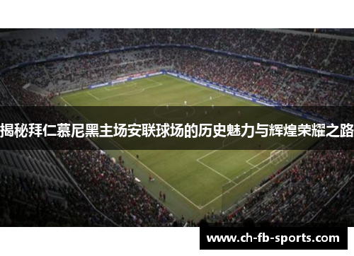 揭秘拜仁慕尼黑主场安联球场的历史魅力与辉煌荣耀之路 揭秘拜仁慕尼黑主场安联球场的历史魅力与辉煌荣耀之路