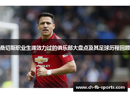 桑切斯职业生涯效力过的俱乐部大盘点及其足球历程回顾