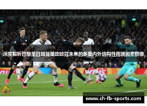 深度解析巴黎圣日耳曼屡攻欧冠未果的多重内外结构性困境因素群像 深度解析巴黎圣日耳曼屡攻欧冠未果的多重内外结构性困境因素群像