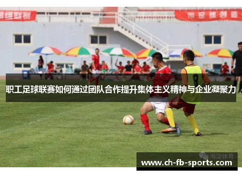 职工足球联赛如何通过团队合作提升集体主义精神与企业凝聚力 职工足球联赛如何通过团队合作提升集体主义精神与企业凝聚力