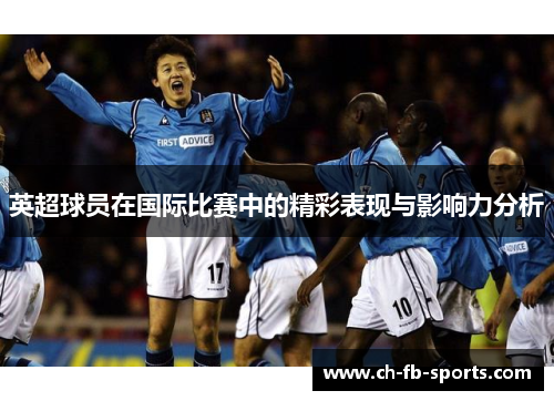 英超球员在国际比赛中的精彩表现与影响力分析 英超球员在国际比赛中的精彩表现与影响力分析
