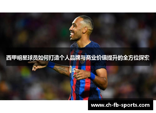 西甲明星球员如何打造个人品牌与商业价值提升的全方位探索 西甲明星球员如何打造个人品牌与商业价值提升的全方位探索
