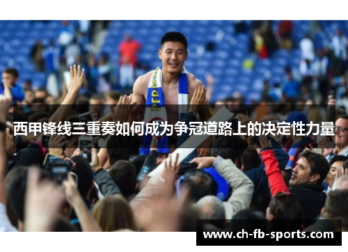 西甲锋线三重奏如何成为争冠道路上的决定性力量 西甲锋线三重奏如何成为争冠道路上的决定性力量