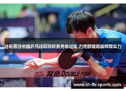 许昕勇夺中国乒乓球超级联赛男单冠军 力克群雄再展辉煌实力