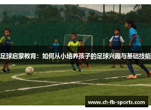 足球启蒙教育：如何从小培养孩子的足球兴趣与基础技能
