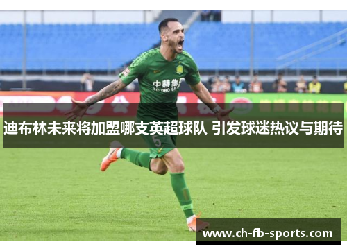 迪布林未来将加盟哪支英超球队 引发球迷热议与期待 迪布林未来将加盟哪支英超球队 引发球迷热议与期待