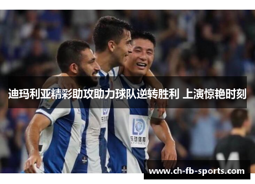 迪玛利亚精彩助攻助力球队逆转胜利 上演惊艳时刻 迪玛利亚精彩助攻助力球队逆转胜利 上演惊艳时刻