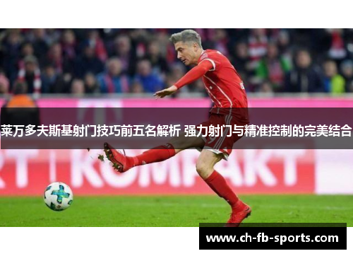 莱万多夫斯基射门技巧前五名解析 强力射门与精准控制的完美结合 莱万多夫斯基射门技巧前五名解析 强力射门与精准控制的完美结合