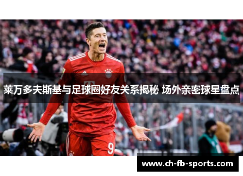 莱万多夫斯基与足球圈好友关系揭秘 场外亲密球星盘点