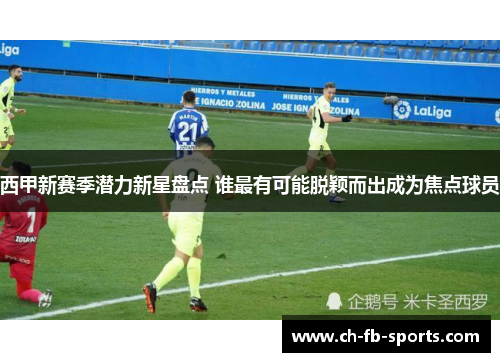 西甲新赛季潜力新星盘点 谁最有可能脱颖而出成为焦点球员 西甲新赛季潜力新星盘点 谁最有可能脱颖而出成为焦点球员