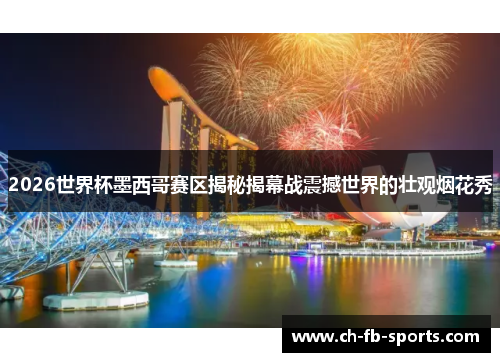 2026世界杯墨西哥赛区揭秘揭幕战震撼世界的壮观烟花秀