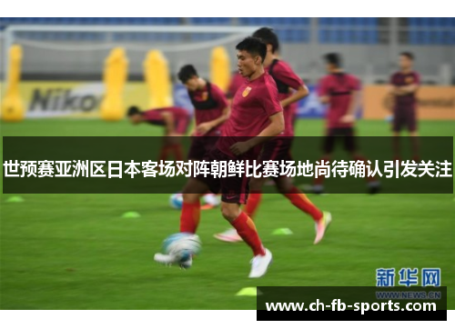 世预赛亚洲区日本客场对阵朝鲜比赛场地尚待确认引发关注
