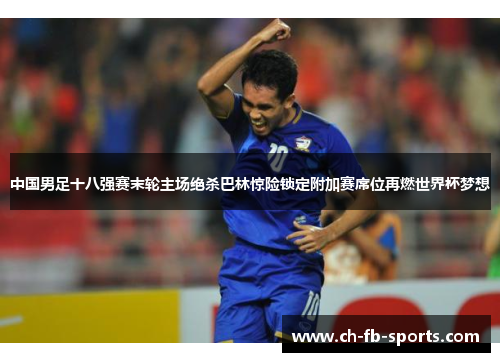 中国男足十八强赛末轮主场绝杀巴林惊险锁定附加赛席位再燃世界杯梦想