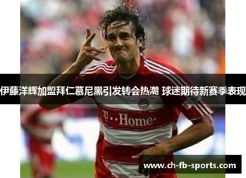 伊藤洋辉加盟拜仁慕尼黑引发转会热潮 球迷期待新赛季表现