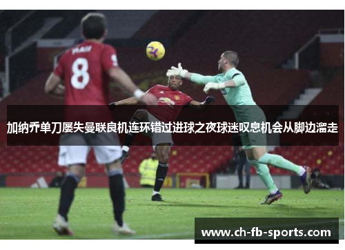 加纳乔单刀屡失曼联良机连环错过进球之夜球迷叹息机会从脚边溜走 加纳乔单刀屡失曼联良机连环错过进球之夜球迷叹息机会从脚边溜走