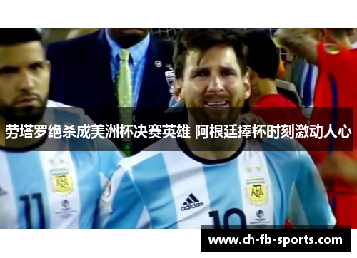 劳塔罗绝杀成美洲杯决赛英雄 阿根廷捧杯时刻激动人心 劳塔罗绝杀成美洲杯决赛英雄 阿根廷捧杯时刻激动人心