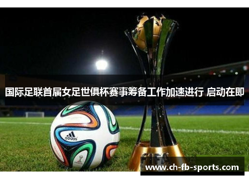 国际足联首届女足世俱杯赛事筹备工作加速进行 启动在即 国际足联首届女足世俱杯赛事筹备工作加速进行 启动在即