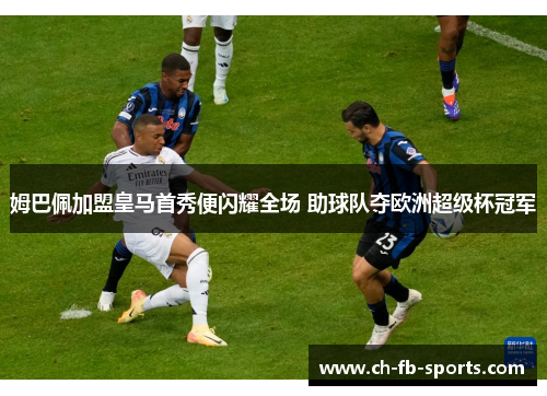 姆巴佩加盟皇马首秀便闪耀全场 助球队夺欧洲超级杯冠军