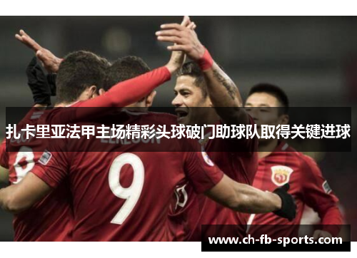 扎卡里亚法甲主场精彩头球破门助球队取得关键进球 扎卡里亚法甲主场精彩头球破门助球队取得关键进球