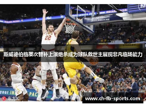 斯威德伯格屡次替补上演绝杀成为球队救世主展现非凡临场能力 斯威德伯格屡次替补上演绝杀成为球队救世主展现非凡临场能力