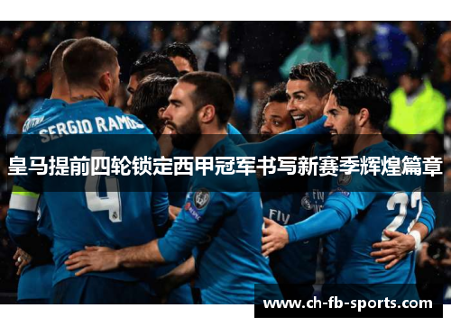 皇马提前四轮锁定西甲冠军书写新赛季辉煌篇章