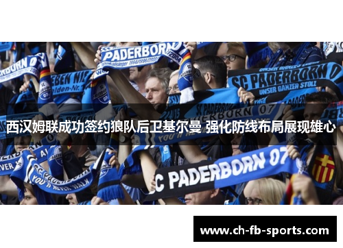 西汉姆联成功签约狼队后卫基尔曼 强化防线布局展现雄心