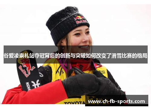 谷爱凌崇礼站夺冠背后的创新与突破如何改变了滑雪比赛的格局
