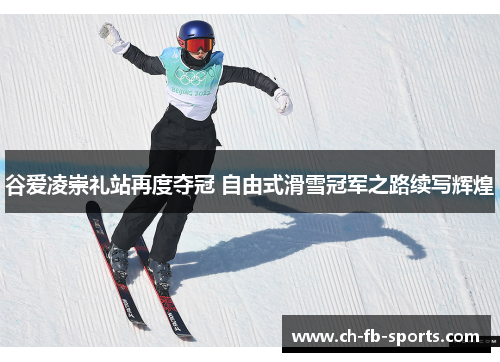 谷爱凌崇礼站再度夺冠 自由式滑雪冠军之路续写辉煌