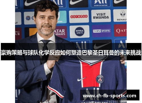 豪购策略与球队化学反应如何塑造巴黎圣日耳曼的未来挑战