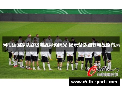 阿根廷国家队终极训练视频曝光 揭示备战细节与战略布局