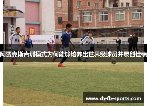 阿贾克斯青训模式为何能够培养出世界级球员并屡创佳绩 阿贾克斯青训模式为何能够培养出世界级球员并屡创佳绩