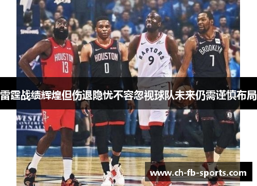 雷霆战绩辉煌但伤退隐忧不容忽视球队未来仍需谨慎布局
