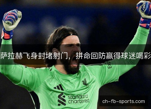 萨拉赫飞身封堵射门，拼命回防赢得球迷喝彩