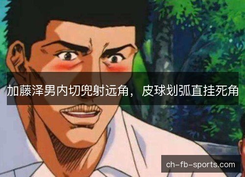 加藤泽男内切兜射远角，皮球划弧直挂死角
