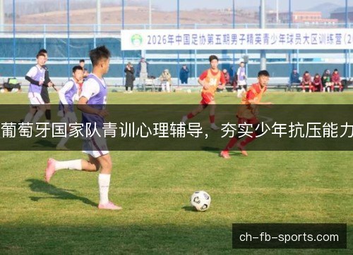 葡萄牙国家队青训心理辅导,夯实少年抗压能力 葡萄牙国家队青训心理辅导,夯实少年抗压能力