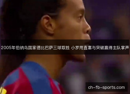 2005年伯纳乌国家德比巴萨三球取胜 小罗用直塞与突破赢得主队掌声 2005年伯纳乌国家德比巴萨三球取胜 小罗用直塞与突破赢得主队掌声
