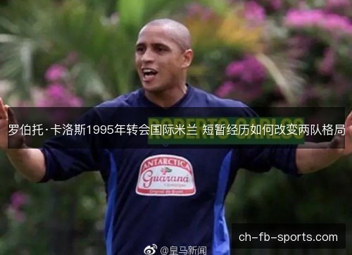 罗伯托·卡洛斯1995年转会国际米兰 短暂经历如何改变两队格局